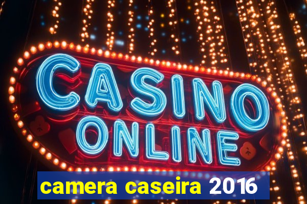 camera caseira 2016